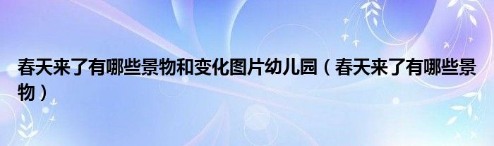 春天来了有哪些景物和变化图片幼儿园（春天来了有哪些景物）