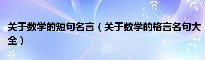 关于数学的短句名言（关于数学的格言名句大全）