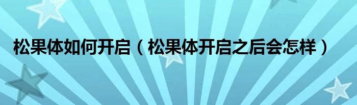 松果体如何开启（松果体开启之后会怎样）