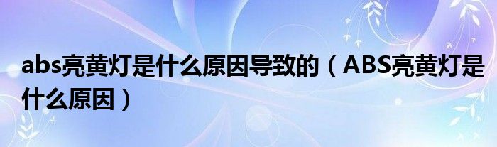 abs亮黄灯是什么原因导致的（ABS亮黄灯是什么原因）