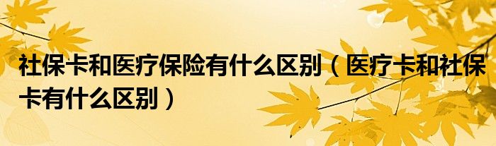 社保卡和医疗保险有什么区别（医疗卡和社保卡有什么区别）