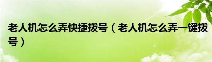 老人机怎么弄快捷拨号（老人机怎么弄一键拨号）