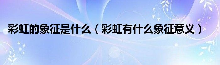 彩虹的象征是什么（彩虹有什么象征意义）