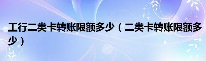 工行二类卡转账限额多少（二类卡转账限额多少）