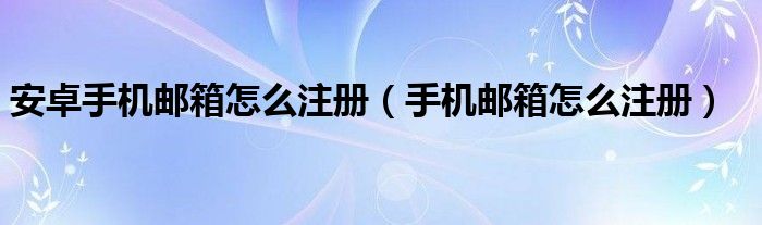 安卓手机邮箱怎么注册（手机邮箱怎么注册）