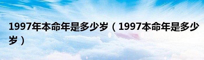 1997年本命年是多少岁（1997本命年是多少岁）