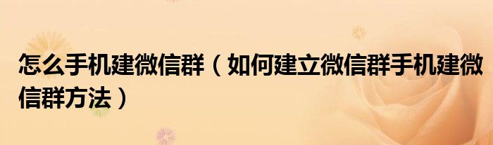 怎么手机建微信群（如何建立微信群手机建微信群方法）