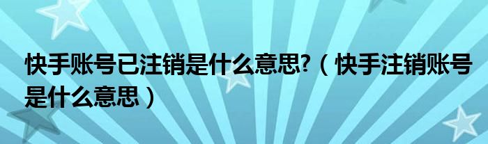 快手账号已注销是什么意思?（快手注销账号是什么意思）