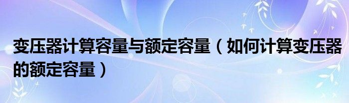 变压器计算容量与额定容量（如何计算变压器的额定容量）