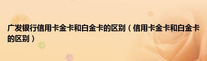 广发银行信用卡金卡和白金卡的区别（信用卡金卡和白金卡的区别）