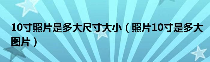 10寸照片是多大尺寸大小（照片10寸是多大图片）