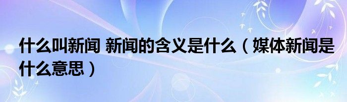 什么叫新闻 新闻的含义是什么（媒体新闻是什么意思）