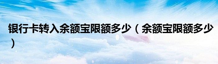 银行卡转入余额宝限额多少（余额宝限额多少）