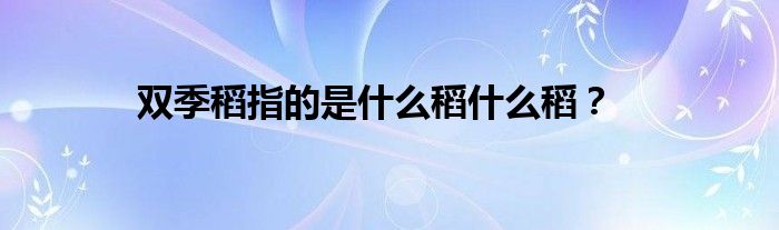 双季稻指的是什么稻什么稻？