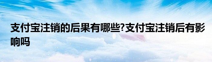 支付宝注销的后果有哪些?支付宝注销后有影响吗