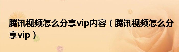 腾讯视频怎么分享vip内容（腾讯视频怎么分享vip）