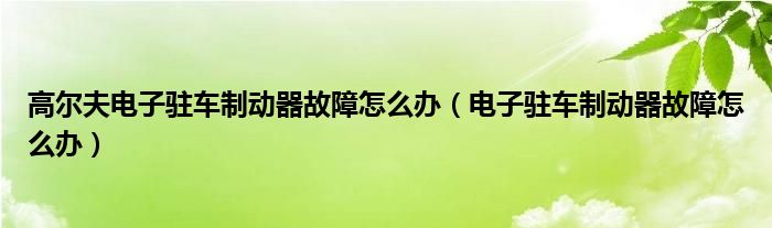 高尔夫电子驻车制动器故障怎么办（电子驻车制动器故障怎么办）