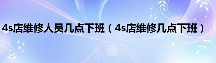 4s店维修人员几点下班（4s店维修几点下班）