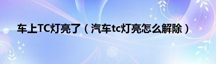 车上TC灯亮了（汽车tc灯亮怎么解除）