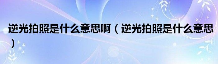 逆光拍照是什么意思啊（逆光拍照是什么意思）