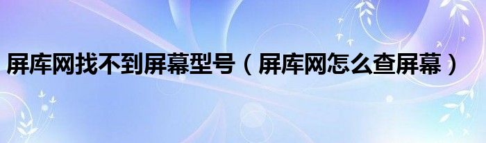 屏库网找不到屏幕型号（屏库网怎么查屏幕）