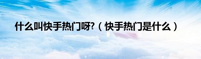 什么叫快手热门呀?（快手热门是什么）