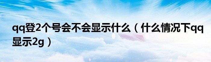 qq登2个号会不会显示什么（什么情况下qq显示2g）