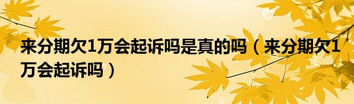 来分期欠1万会起诉吗是真的吗（来分期欠1万会起诉吗）