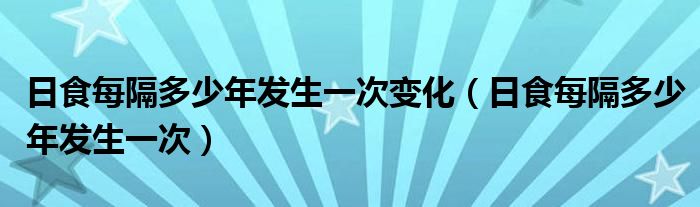 日食每隔多少年发生一次变化（日食每隔多少年发生一次）