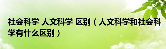 社会科学 人文科学 区别（人文科学和社会科学有什么区别）