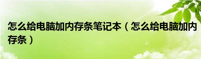 怎么给电脑加内存条笔记本（怎么给电脑加内存条）