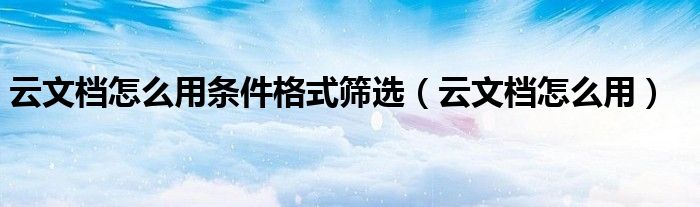 云文档怎么用条件格式筛选（云文档怎么用）