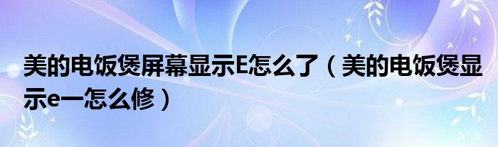 美的电饭煲屏幕显示E怎么了（美的电饭煲显示e一怎么修）