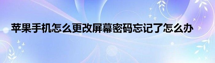 苹果手机怎么更改屏幕密码忘记了怎么办