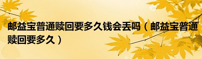 邮益宝普通赎回要多久钱会丢吗（邮益宝普通赎回要多久）