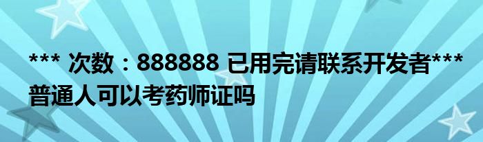 *** 次数：888888 已用完请联系开发者***普通人可以考药师证吗