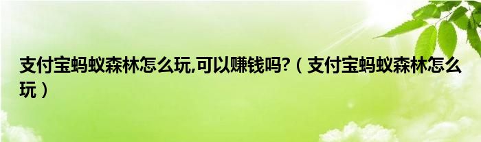 支付宝蚂蚁森林怎么玩,可以赚钱吗?（支付宝蚂蚁森林怎么玩）