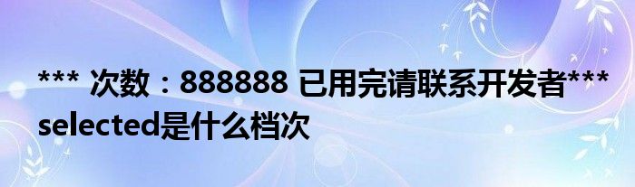 *** 次数：888888 已用完请联系开发者***selected是什么档次