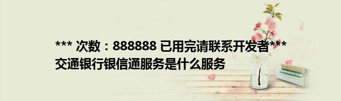 *** 次数：888888 已用完请联系开发者***交通银行银信通服务是什么服务