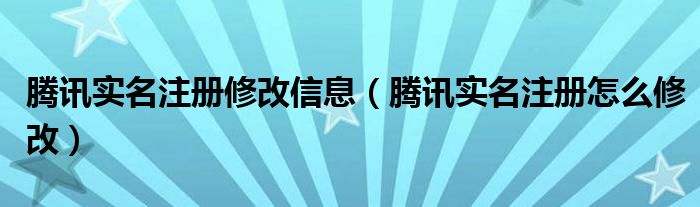 腾讯实名注册修改信息（腾讯实名注册怎么修改）