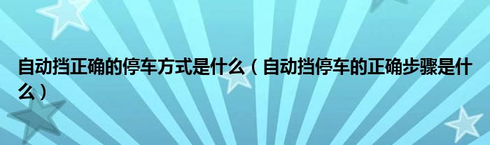 自动挡正确的停车方式是什么（自动挡停车的正确步骤是什么）