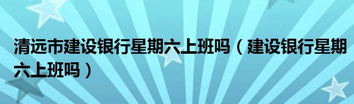 清远市建设银行星期六上班吗（建设银行星期六上班吗）