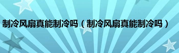 制冷风扇真能制冷吗（制冷风扇真能制冷吗）