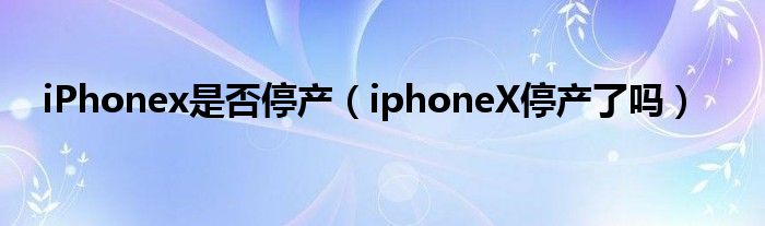 iPhonex是否停产（iphoneX停产了吗）