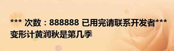 *** 次数：888888 已用完请联系开发者***变形计黄润秋是第几季