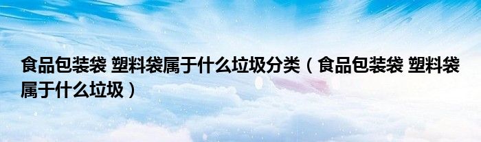 食品包装袋 塑料袋属于什么垃圾分类（食品包装袋 塑料袋属于什么垃圾）