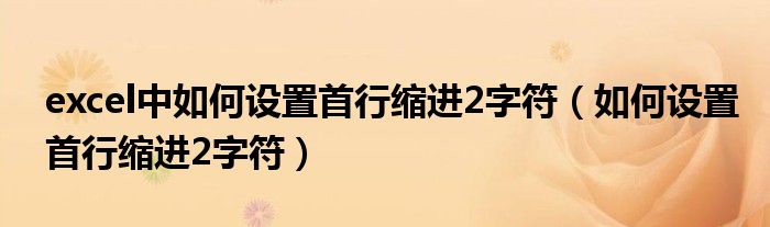 excel中如何设置首行缩进2字符（如何设置首行缩进2字符）