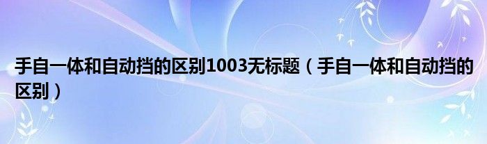 手自一体和自动挡的区别1003无标题（手自一体和自动挡的区别）