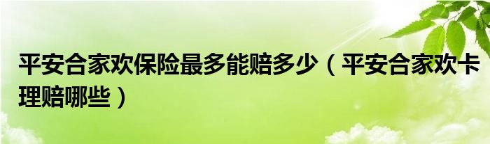 平安合家欢保险最多能赔多少（平安合家欢卡理赔哪些）