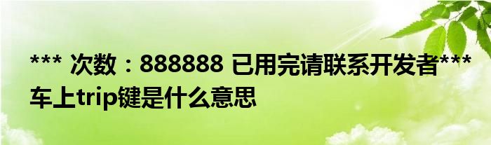 *** 次数：888888 已用完请联系开发者***车上trip键是什么意思